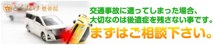 とくたけ整骨院　 交通事故に遭ってしまった場合、大切なのは後遺症を残さない事です